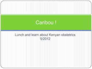 Caribou !

Lunch and learn about Kenyan obstetrics
                5/2012
 