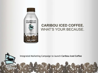 CARIBOU ICED COFFEE.WHAT’S YOUR BECAUSE. Integrated Marketing Campaign to launch Caribou Iced Coffee 