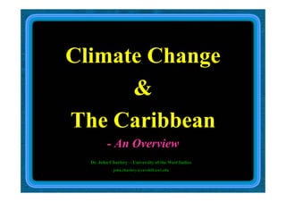 Climate ChangeClimate Change
&
The CaribbeanThe Caribbean
- An OverviewAn Overview
Dr. John Charlery – University of the West Indies
john charlery@cavehill uwi edujohn.charlery@cavehill.uwi.edu
 