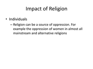 Impact of Religion
• Individuals
– Religion can be a source of oppression. For
example the oppression of women in almost all
mainstream and alternative religions
 