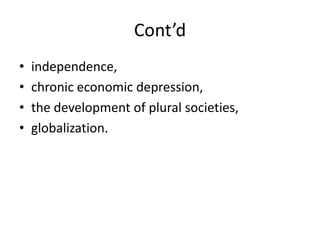 Cont’d
• independence,
• chronic economic depression,
• the development of plural societies,
• globalization.
 