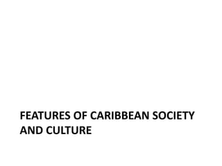 FEATURES OF CARIBBEAN SOCIETY
AND CULTURE
 