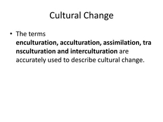 Cultural Change
• The terms
enculturation, acculturation, assimilation, tra
nsculturation and interculturation are
accurately used to describe cultural change.
 