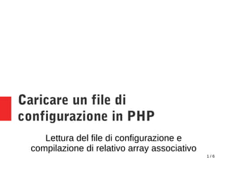 1 / 6
Caricare un file di
configurazione in PHP
Lettura del file di configurazione e
compilazione di relativo array associativo
 