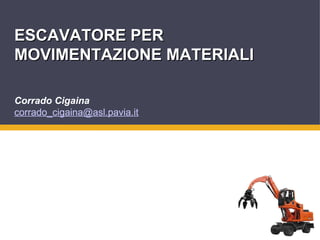 1
ESCAVATORE PER
ESCAVATORE PER
MOVIMENTAZIONE MATERIALI
MOVIMENTAZIONE MATERIALI
Corrado Cigaina
corrado_cigaina@asl.pavia.it
 