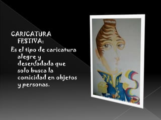 CARICATURA FESTIVA:Es el tipo de caricatura alegre y desenfadada que solo busca la comicidad en objetos y personas.