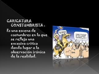 CARICATURA CONSTUMBRISTA :Es una escena de costumbres en la que se refleja una excesiva critica dando lugar a la observación irónica de la realidad. 