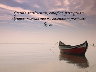 Guardo sentimentos, emoções, paisagens e
algumas pessoas que me ensinaram preciosas
                  lições.
 