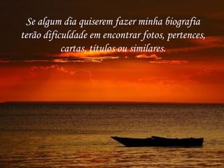 Se algum dia quiserem fazer minha biografia
terão dificuldade em encontrar fotos, pertences,
           cartas, títulos ou similares.
 