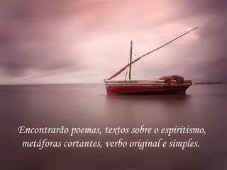 Encontrarão poemas, textos sobre o espiritismo,
 metáforas cortantes, verbo original e simples.
 