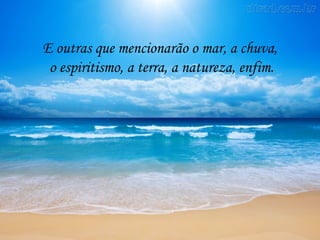 E outras que mencionarão o mar, a chuva,
 o espiritismo, a terra, a natureza, enfim.
 