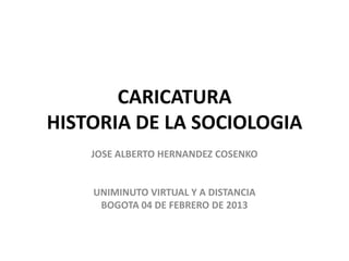 CARICATURA
HISTORIA DE LA SOCIOLOGIA
    JOSE ALBERTO HERNANDEZ COSENKO


    UNIMINUTO VIRTUAL Y A DISTANCIA
     BOGOTA 04 DE FEBRERO DE 2013
 