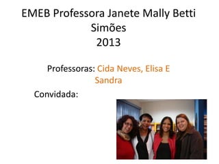 EMEB Professora Janete Mally Betti
Simões
2013
Professoras: Cida Neves, Elisa E
Sandra
Convidada:
 