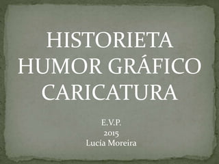 HISTORIETA
HUMOR GRÁFICO
CARICATURA
E.V.P.
2015
Lucía Moreira
 