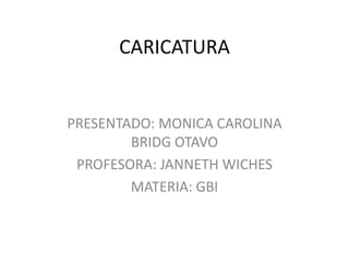 CARICATURA


PRESENTADO: MONICA CAROLINA
        BRIDG OTAVO
 PROFESORA: JANNETH WICHES
        MATERIA: GBI
 