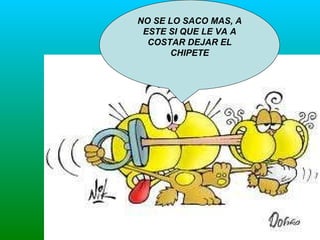 NO SE LO SACO MAS, A ESTE SI QUE LE VA A COSTAR DEJAR EL CHIPETE 