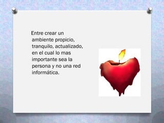 Entre crear un
ambiente propicio,
tranquilo, actualizado,
en el cual lo mas
importante sea la
persona y no una red
informática.
 