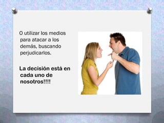 O utilizar los medios
para atacar a los
demás, buscando
perjudicarlos.

La decisión está en
cada uno de
nosotros!!!!
 
