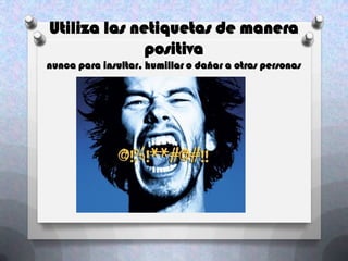 Utiliza las netiquetas de manera
              positiva
nunca para insultar, humillar o dañar a otras personas
 