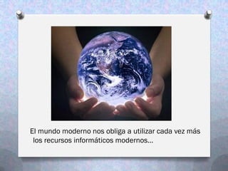 El mundo moderno nos obliga a utilizar cada vez más
 los recursos informáticos modernos…
 