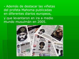 - Además de destacar las viñetas
del profeta Mahoma publicadas
en diferentes diarios europeos,
y que levantaron en ira a medio
mundo musulmán en 2005.
 