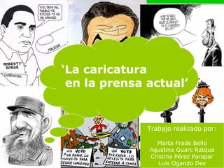 ‘La caricatura
 en la prensa actual’


              Trabajo realizado por:

                Marta Frade Bello
              Agustina Guarc Ratque
              Cristina Pérez Parapar
                 Luis Ogando Des
 