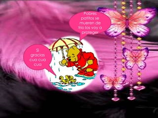 Pobres
            patitos se
           mueren de
          frio los voy a
             proteger



   Si
gracias
cua cua
  cua
 