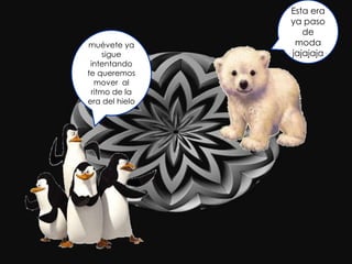 Esta era
                ya paso
                   de
muévete ya       moda
     sigue      jajajaja
 intentando
te queremos
  mover al
 ritmo de la
era del hielo
 