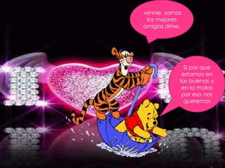 winnie somos
 los mejores
amigos dime.




             Si por que
            estamos en
           las buenas y
            en la malas
            por eso nos
             queremos
 