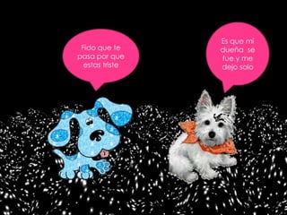 Es que mi
 Fido que te     dueña se
pasa por que     fue y me
  estas triste   dejo solo
 