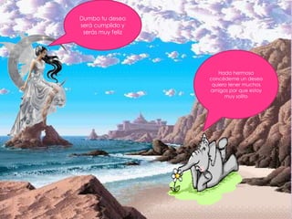 Dumbo tu deseo
será cumplido y
 serás muy feliz




                       Hada hermosa
                   concédeme un deseo
                    quiero tener muchos
                   amigos por que estoy
                         muy solito
 