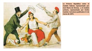 La Primera República entre el
modelo federal, representado por
José María de Orense, y el modelo
unitario, representado por Emilio
Castelar. Caricatura publicada el 1 de
marzo de 1873.
