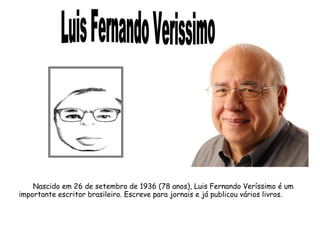 Nascido em 26 de setembro de 1936 (78 anos), Luis Fernando Veríssimo é um 
importante escritor brasileiro. Escreve para jornais e já publicou vários livros. 
 