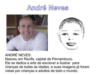 ANDRÉ NEVES: 
Nasceu em Recife, capital de Pernambuco. 
Ele se dedica a arte de escrever e ilustrar para 
crianças de todas as idades, e suas imagens já foram 
vistas por crianças e adultos de todo o mundo. 
 