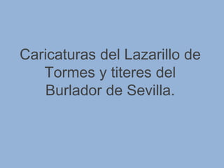Caricaturas del Lazarillo de
Tormes y titeres del
Burlador de Sevilla.
 