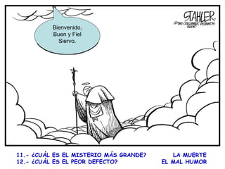 11.- ¿CUÁL ES EL MISTERIO MÁS GRANDE?  LA MUERTE 12.- ¿CUÁL ES EL PEOR DEFECTO?  EL MAL HUMOR      Bienvenido, Buen y Fiel Siervo. 