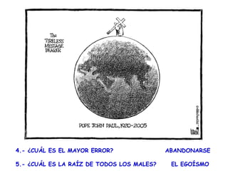 4.- ¿CUÁL ES EL MAYOR ERROR?
  
5.- ¿CUÁL ES LA RAÍZ DE TODOS LOS MALES?

ABANDONARSE
EL EGOÍSMO

 