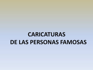 CARICATURAS
DE LAS PERSONAS FAMOSAS
 
