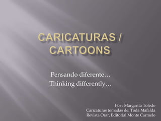 Pensando diferente…
Thinking differently…


                            Por : Margarita Toledo
            Caricaturas tomadas de: Toda Mafalda
            Revista Orar, Editorial Monte Carmelo
 