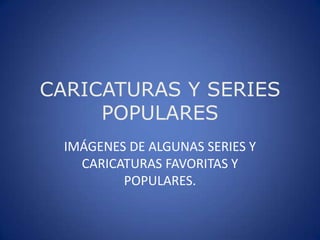 IMÁGENES DE ALGUNAS SERIES Y
CARICATURAS FAVORITAS Y
POPULARES.
CARICATURAS Y SERIES
POPULARES
 