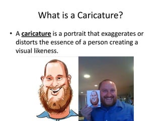 What is a Caricature?
• A caricature is a portrait that exaggerates or
  distorts the essence of a person creating a
  visual likeness.
 