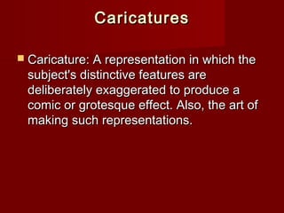 CCaarriiccaattuurreess 
 CCaarriiccaattuurree:: AA rreepprreesseennttaattiioonn iinn wwhhiicchh tthhee 
ssuubbjjeecctt''ss ddiissttiinnccttiivvee ffeeaattuurreess aarree 
ddeelliibbeerraatteellyy eexxaaggggeerraatteedd ttoo pprroodduuccee aa 
ccoommiicc oorr ggrrootteessqquuee eeffffeecctt.. AAllssoo,, tthhee aarrtt ooff 
mmaakkiinngg ssuucchh rreepprreesseennttaattiioonnss.. 
 