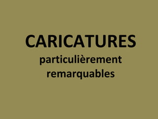 CARICATURES 
particulièrement 
remarquables 
 