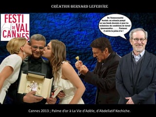 Cannes 2013 ; Palme d’or à La Vie d'Adèle, d'Abdellatif Kechiche.
Création Bernard Lefebvre
 