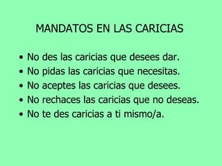 MANDATOS EN LAS CARICIAS No des las caricias que desees dar. No pidas las caricias que necesitas. No aceptes las caricias que desees. No rechaces las caricias que no deseas. No te des caricias a ti mismo/a. 