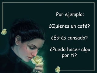 Por ejemplo: ¿Quieres un café?  ¿Estás cansado?  ¿Puedo hacer algo por ti?  