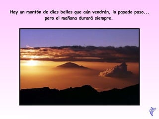 Hay un montón de días bellos que aún vendrán, lo pasado paso... pero el mañana durará siempre.   
