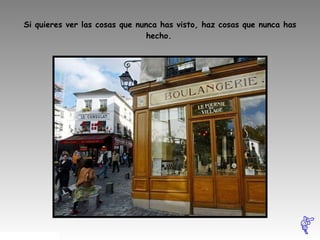 Si quieres ver las cosas que nunca has visto, haz cosas que nunca has hecho.   