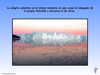 La alegría comienza en el mismo momento en que cesas la búsqueda de tu propia felicidad y procuras la de otros.   