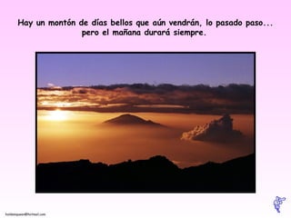 Hay un montón de días bellos que aún vendrán, lo pasado paso... pero el mañana durará siempre.   